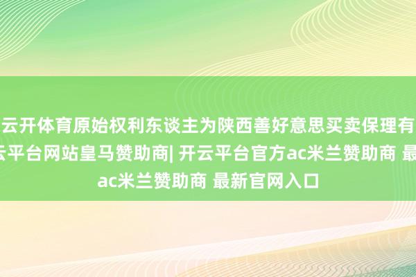 云开体育原始权利东谈主为陕西善好意思买卖保理有限公司-开云平台网站皇马赞助商| 开云平台官方ac米兰赞助商 最新官网入口
