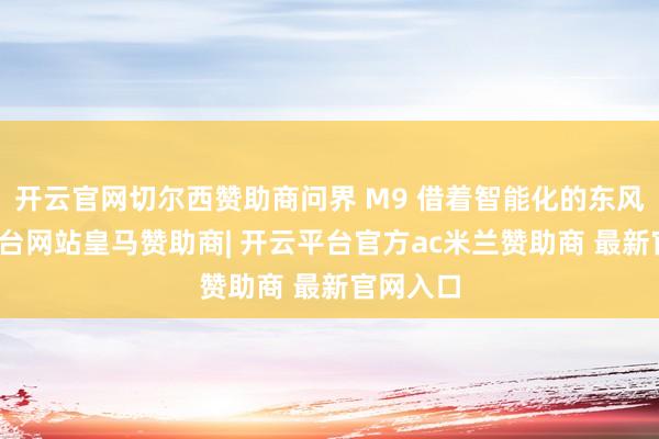 开云官网切尔西赞助商问界 M9 借着智能化的东风-开云平台网站皇马赞助商| 开云平台官方ac米兰赞助商 最新官网入口