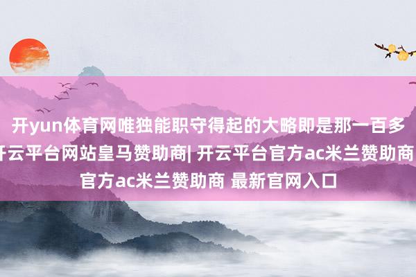 开yun体育网唯独能职守得起的大略即是那一百多的小玩偶了-开云平台网站皇马赞助商| 开云平台官方ac米兰赞助商 最新官网入口