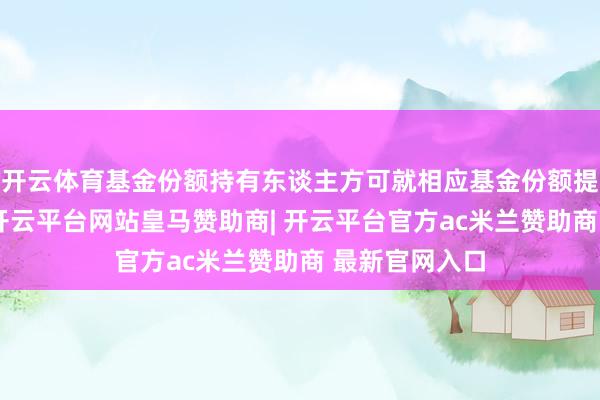 开云体育基金份额持有东谈主方可就相应基金份额提倡赎回肯求-开云平台网站皇马赞助商| 开云平台官方ac米兰赞助商 最新官网入口
