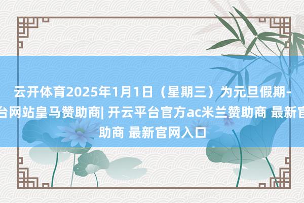 云开体育2025年1月1日（星期三）为元旦假期-开云平台网站皇马赞助商| 开云平台官方ac米兰赞助商 最新官网入口