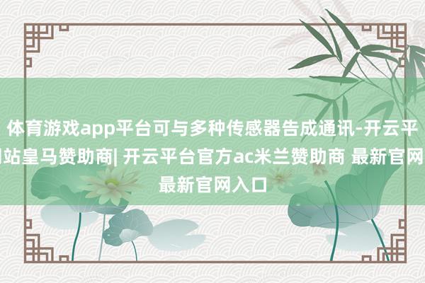 体育游戏app平台可与多种传感器告成通讯-开云平台网站皇马赞助商| 开云平台官方ac米兰赞助商 最新官网入口
