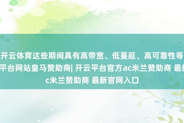 开云体育这些期间具有高带宽、低蔓延、高可靠性等特色-开云平台网站皇马赞助商| 开云平台官方ac米兰赞助商 最新官网入口