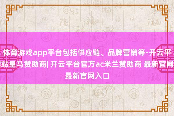 体育游戏app平台包括供应链、品牌营销等-开云平台网站皇马赞助商| 开云平台官方ac米兰赞助商 最新官网入口