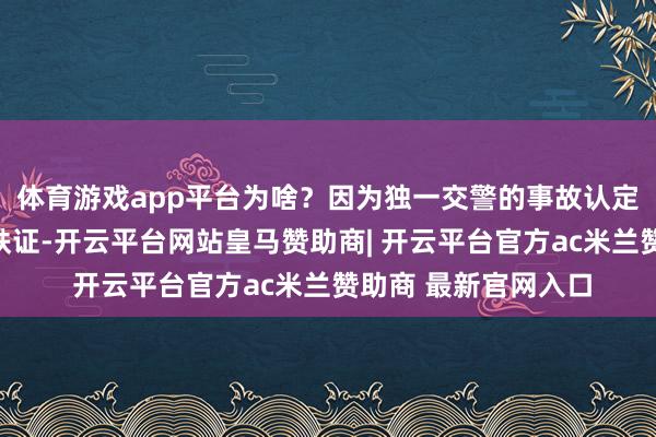 体育游戏app平台为啥？因为独一交警的事故认定书才是法律招供的铁证-开云平台网站皇马赞助商| 开云平台官方ac米兰赞助商 最新官网入口