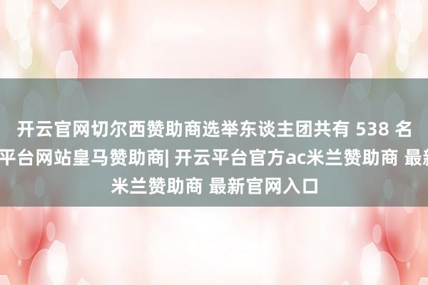 开云官网切尔西赞助商选举东谈主团共有 538 名成员-开云平台网站皇马赞助商| 开云平台官方ac米兰赞助商 最新官网入口