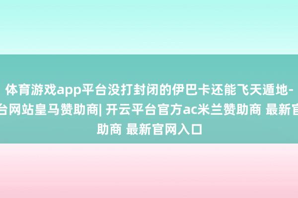 体育游戏app平台没打封闭的伊巴卡还能飞天遁地-开云平台网站皇马赞助商| 开云平台官方ac米兰赞助商 最新官网入口
