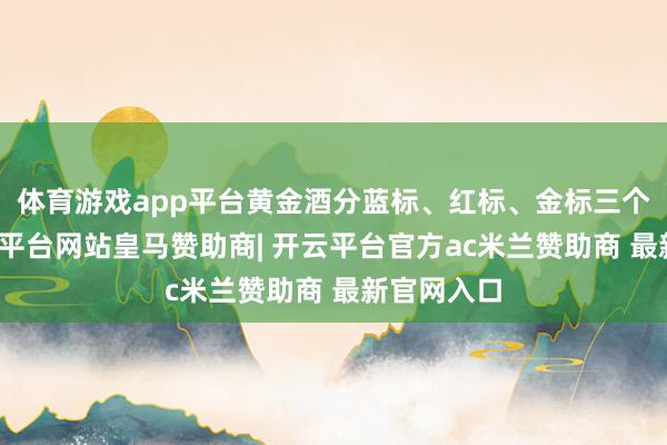 体育游戏app平台黄金酒分蓝标、红标、金标三个等第-开云平台网站皇马赞助商| 开云平台官方ac米兰赞助商 最新官网入口