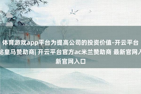 体育游戏app平台为提高公司的投资价值-开云平台网站皇马赞助商| 开云平台官方ac米兰赞助商 最新官网入口