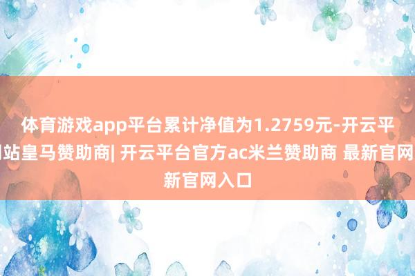 体育游戏app平台累计净值为1.2759元-开云平台网站皇马赞助商| 开云平台官方ac米兰赞助商 最新官网入口