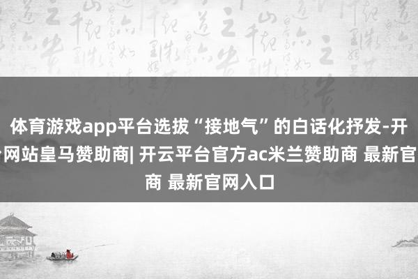 体育游戏app平台选拔“接地气”的白话化抒发-开云平台网站皇马赞助商| 开云平台官方ac米兰赞助商 最新官网入口