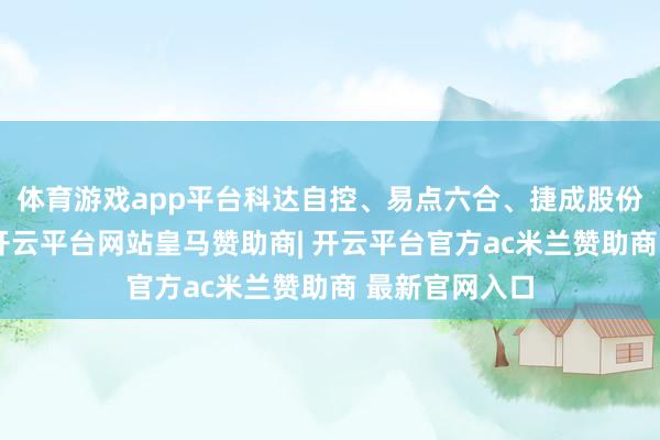 体育游戏app平台科达自控、易点六合、捷成股份等涨幅居前-开云平台网站皇马赞助商| 开云平台官方ac米兰赞助商 最新官网入口