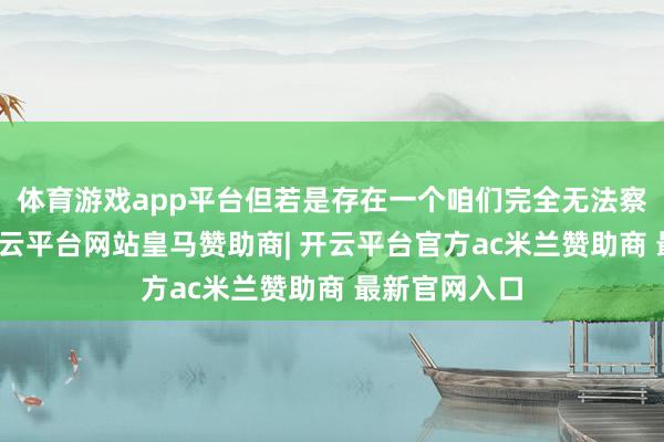 体育游戏app平台但若是存在一个咱们完全无法察觉的处所-开云平台网站皇马赞助商| 开云平台官方ac米兰赞助商 最新官网入口