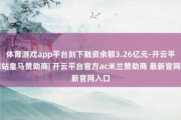 体育游戏app平台刻下融资余额3.26亿元-开云平台网站皇马赞助商| 开云平台官方ac米兰赞助商 最新官网入口