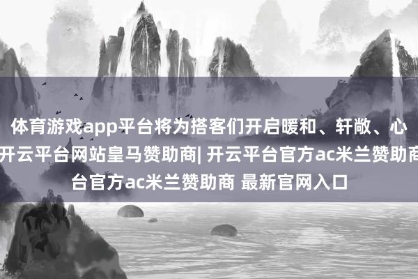 体育游戏app平台将为搭客们开启暖和、轩敞、心仪的新春体验-开云平台网站皇马赞助商| 开云平台官方ac米兰赞助商 最新官网入口