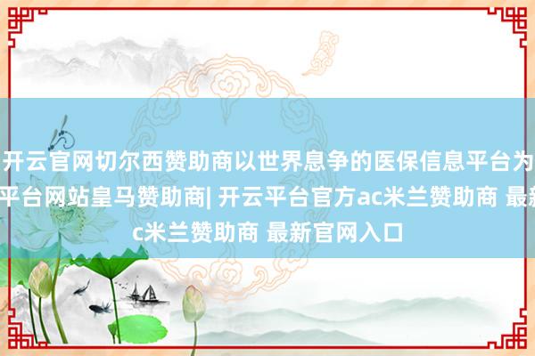 开云官网切尔西赞助商以世界息争的医保信息平台为复旧-开云平台网站皇马赞助商| 开云平台官方ac米兰赞助商 最新官网入口