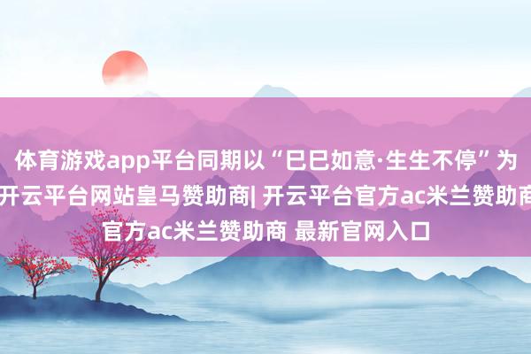 体育游戏app平台同期以“巳巳如意·生生不停”为主题扮靓展馆-开云平台网站皇马赞助商| 开云平台官方ac米兰赞助商 最新官网入口