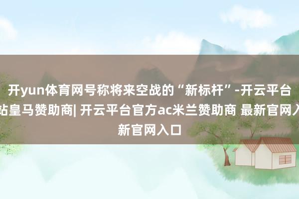 开yun体育网号称将来空战的“新标杆”-开云平台网站皇马赞助商| 开云平台官方ac米兰赞助商 最新官网入口