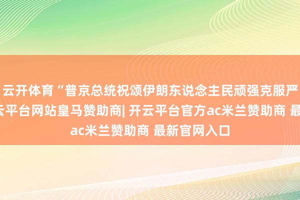 云开体育“普京总统祝颂伊朗东说念主民顽强克服严峻老师-开云平台网站皇马赞助商| 开云平台官方ac米兰赞助商 最新官网入口