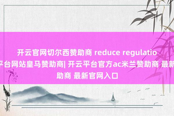 开云官网切尔西赞助商 reduce regulations-开云平台网站皇马赞助商| 开云平台官方ac米兰赞助商 最新官网入口