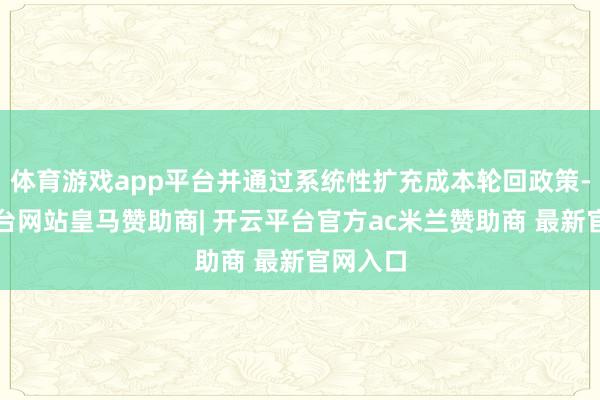 体育游戏app平台并通过系统性扩充成本轮回政策-开云平台网站皇马赞助商| 开云平台官方ac米兰赞助商 最新官网入口