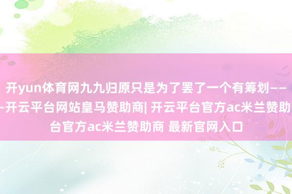 开yun体育网九九归原只是为了罢了一个有筹划——让每一个创作家-开云平台网站皇马赞助商| 开云平台官方ac米兰赞助商 最新官网入口