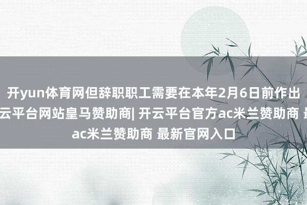 开yun体育网但辞职职工需要在本年2月6日前作出辞职决定-开云平台网站皇马赞助商| 开云平台官方ac米兰赞助商 最新官网入口