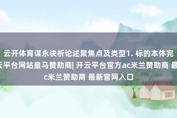 云开体育谋永诀析论述聚焦点及类型1. 标的本体完成若干-开云平台网站皇马赞助商| 开云平台官方ac米兰赞助商 最新官网入口
