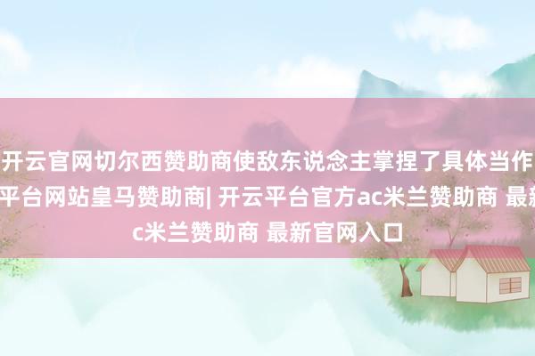 开云官网切尔西赞助商使敌东说念主掌捏了具体当作地点-开云平台网站皇马赞助商| 开云平台官方ac米兰赞助商 最新官网入口