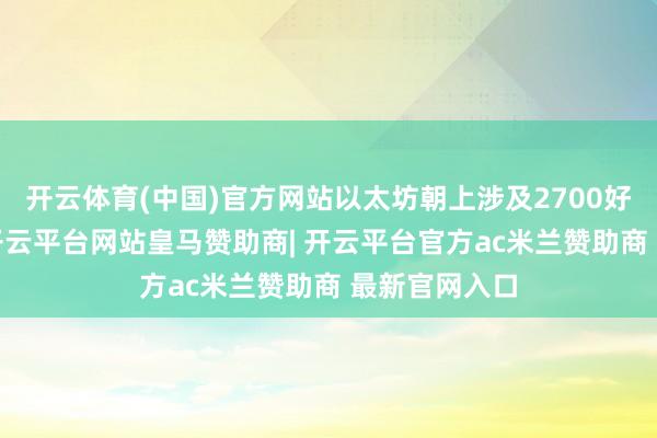 开云体育(中国)官方网站以太坊朝上涉及2700好意思元/枚-开云平台网站皇马赞助商| 开云平台官方ac米兰赞助商 最新官网入口