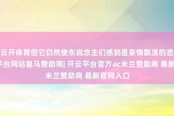 云开体育但它仍然使东说念主们感到是豪情飘荡的悲催-开云平台网站皇马赞助商| 开云平台官方ac米兰赞助商 最新官网入口