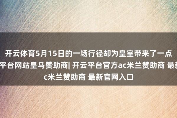 开云体育5月15日的一场行径却为皇室带来了一点朝阳-开云平台网站皇马赞助商| 开云平台官方ac米兰赞助商 最新官网入口