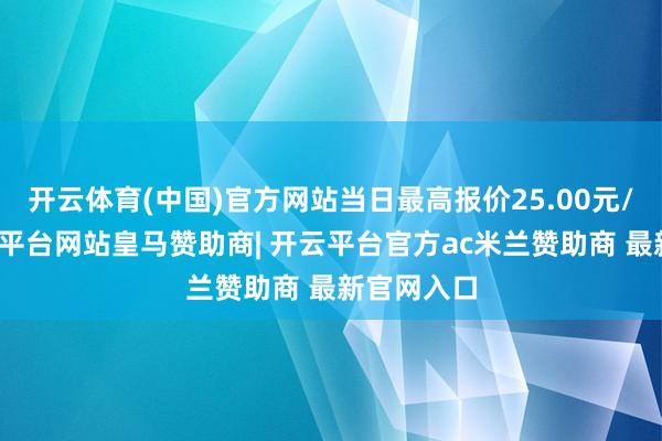 开云体育(中国)官方网站当日最高报价25.00元/公斤-开云平台网站皇马赞助商| 开云平台官方ac米兰赞助商 最新官网入口