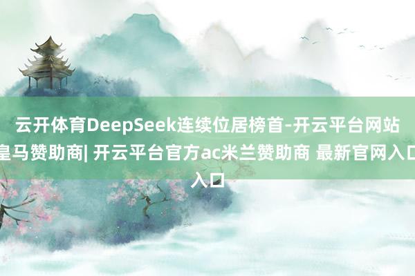 云开体育DeepSeek连续位居榜首-开云平台网站皇马赞助商| 开云平台官方ac米兰赞助商 最新官网入口