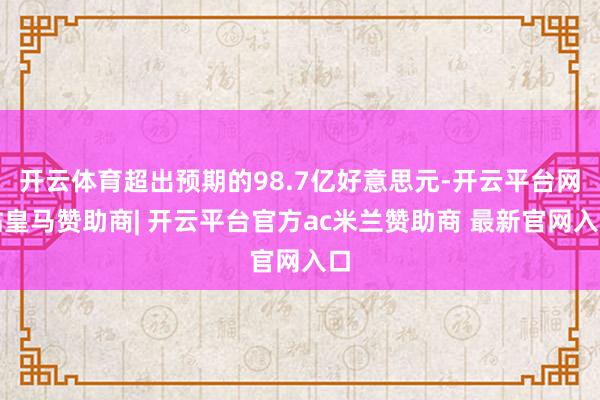 开云体育超出预期的98.7亿好意思元-开云平台网站皇马赞助商| 开云平台官方ac米兰赞助商 最新官网入口