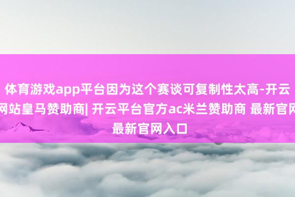 体育游戏app平台因为这个赛谈可复制性太高-开云平台网站皇马赞助商| 开云平台官方ac米兰赞助商 最新官网入口