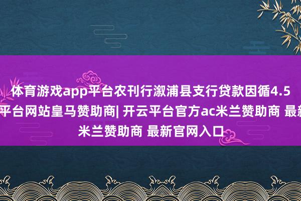 体育游戏app平台农刊行溆浦县支行贷款因循4.5亿元-开云平台网站皇马赞助商| 开云平台官方ac米兰赞助商 最新官网入口