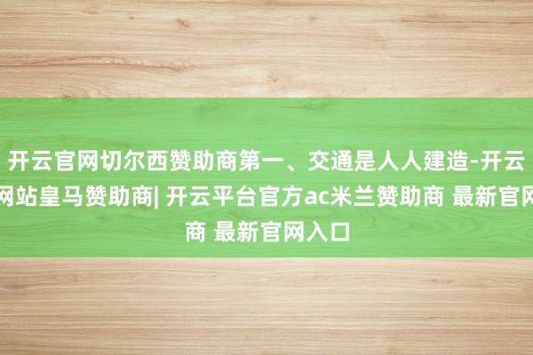 开云官网切尔西赞助商第一、交通是人人建造-开云平台网站皇马赞助商| 开云平台官方ac米兰赞助商 最新官网入口