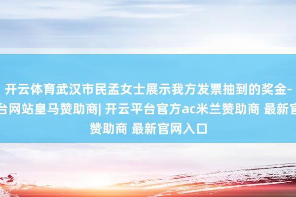 开云体育武汉市民孟女士展示我方发票抽到的奖金-开云平台网站皇马赞助商| 开云平台官方ac米兰赞助商 最新官网入口
