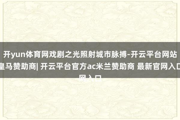 开yun体育网戏剧之光照射城市脉搏-开云平台网站皇马赞助商| 开云平台官方ac米兰赞助商 最新官网入口