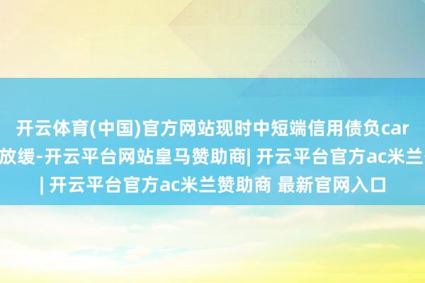 开云体育(中国)官方网站现时中短端信用债负carry快速加深的趋势在放缓-开云平台网站皇马赞助商| 开云平台官方ac米兰赞助商 最新官网入口