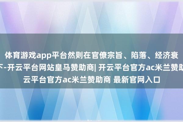 体育游戏app平台然则在官僚宗旨、陷落、经济衰竭等成分的作用下-开云平台网站皇马赞助商| 开云平台官方ac米兰赞助商 最新官网入口