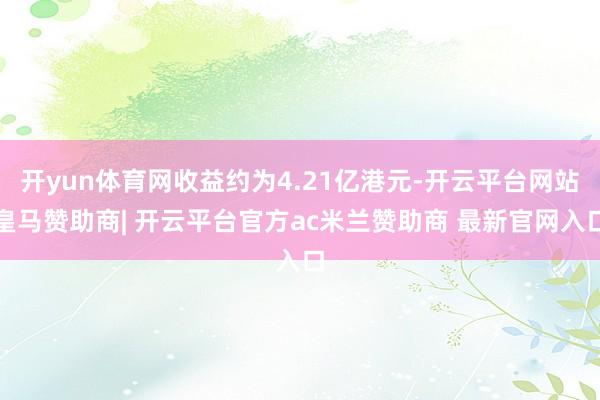 开yun体育网收益约为4.21亿港元-开云平台网站皇马赞助商| 开云平台官方ac米兰赞助商 最新官网入口