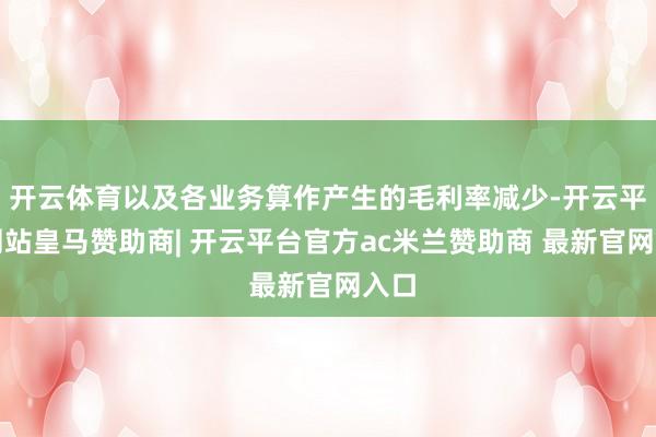 开云体育以及各业务算作产生的毛利率减少-开云平台网站皇马赞助商| 开云平台官方ac米兰赞助商 最新官网入口