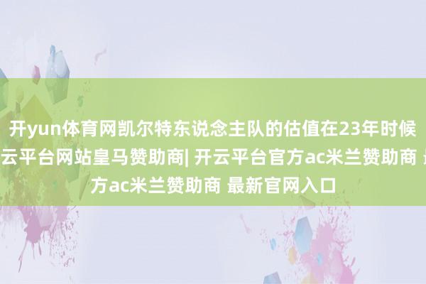 开yun体育网凯尔特东说念主队的估值在23年时候涨了17倍-开云平台网站皇马赞助商| 开云平台官方ac米兰赞助商 最新官网入口