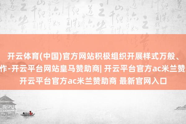 开云体育(中国)官方网站积极组织开展样式万般、实质丰富的投教算作-开云平台网站皇马赞助商| 开云平台官方ac米兰赞助商 最新官网入口