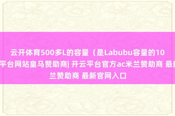 云开体育500多L的容量（是Labubu容量的10倍）-开云平台网站皇马赞助商| 开云平台官方ac米兰赞助商 最新官网入口