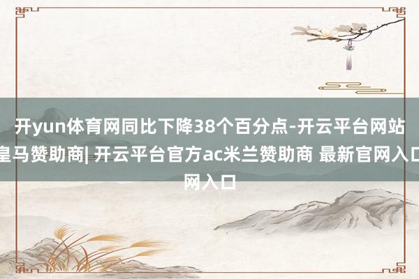 开yun体育网同比下降38个百分点-开云平台网站皇马赞助商| 开云平台官方ac米兰赞助商 最新官网入口