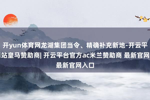 开yun体育网龙湖集团当令、精确补充新地-开云平台网站皇马赞助商| 开云平台官方ac米兰赞助商 最新官网入口