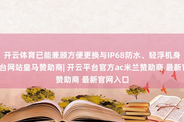 开云体育已能兼顾方便更换与IP68防水、轻浮机身-开云平台网站皇马赞助商| 开云平台官方ac米兰赞助商 最新官网入口